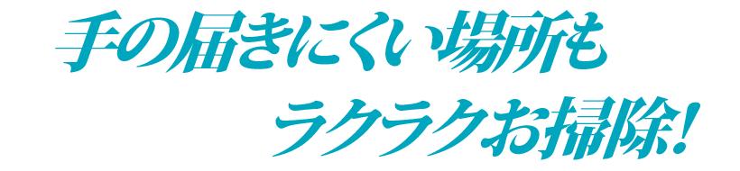 手の届きにくい場所もラクラクお掃除！