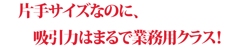 片手サイズなのに、吸引力はまるで業務用クラス!